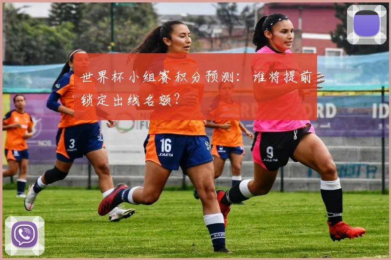 世界杯小组赛积分预测：谁将提前锁定出线名额？