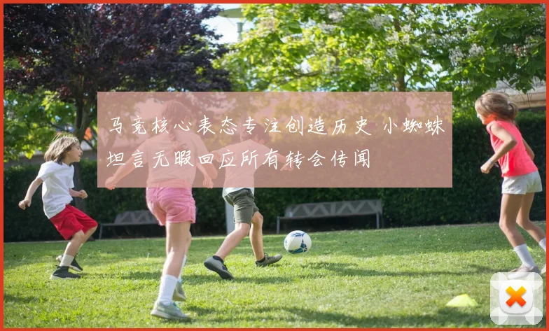 马竞核心表态专注创造历史 小蜘蛛坦言无暇回应所有转会传闻