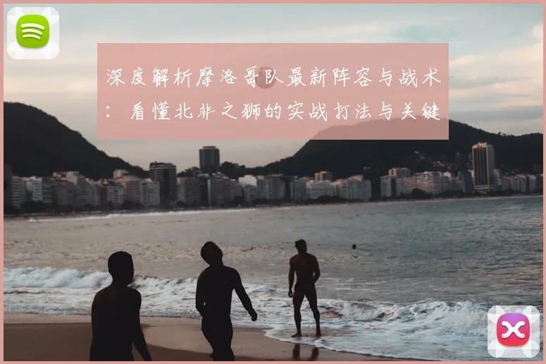 深度解析摩洛哥队最新阵容与战术：看懂北非之狮的实战打法与关键球员