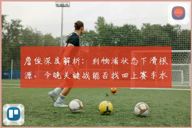 詹俊深度解析：利物浦状态下滑根源，今晚关键战能否找回上赛季水准？