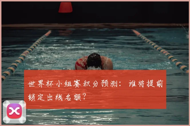 世界杯小组赛积分预测：谁将提前锁定出线名额？