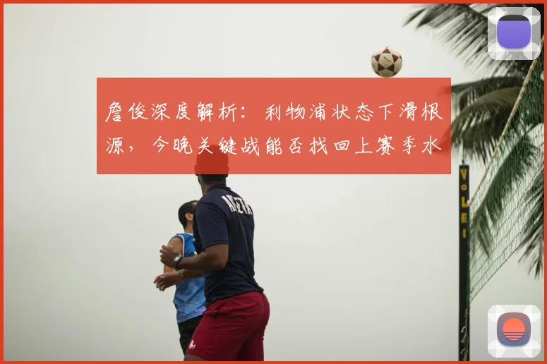 詹俊深度解析：利物浦状态下滑根源，今晚关键战能否找回上赛季水准？