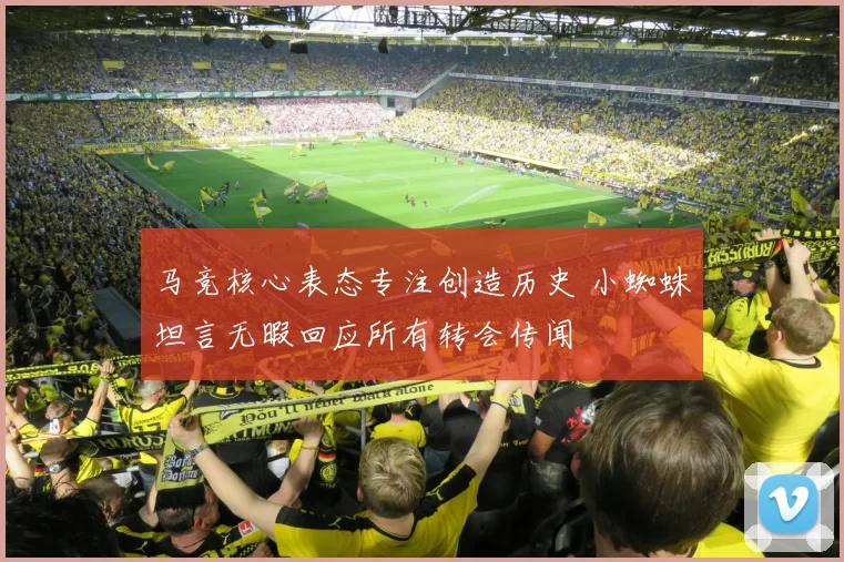 马竞核心表态专注创造历史 小蜘蛛坦言无暇回应所有转会传闻